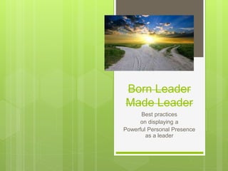 Born Leader
Made Leader
Best practices
on displaying a
Powerful Personal Presence
as a leader
 