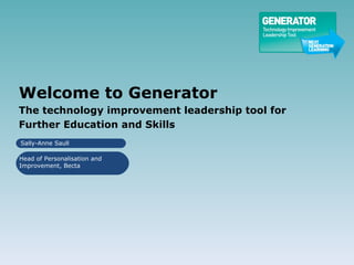 Welcome to Generator The technology improvement leadership tool for  Further Education and Skills Sally-Anne Saull Head of Personalisation and Improvement, Becta 