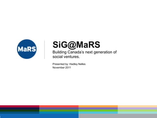 SiG@MaRS
Building Canada’s next generation of
social ventures.
Presented by: Hadley Nelles
November 2011
 