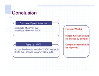 Introduce theory of GA
Introduce theory of NSOC
Conclusion
5
Overview of previous works
Across the discrete model of NSOC, we apply
it into GA , showed in numerical results.
Future Works
fitness function should
be change by complex
Compute speed should
be improved.
Apply by NSOC
 