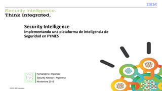 © 2013 IBM Corporation
IBM Security
© 2014 IBM Corporation
Security Intelligence
Implementando una plataforma de inteligencia de
Seguridad en PYMES
Fernando M. Imperiale
Security Advisor - Argentina
Noviembre 2015
 