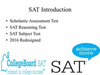 SAT Introduction
• Scholastic Assessment Test
• SAT Reasoning Test
• SAT Subject Test
• 2016 Redesigned
 