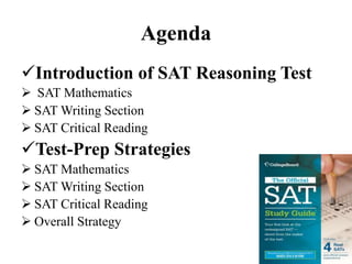 Agenda
Introduction of SAT Reasoning Test
 SAT Mathematics
 SAT Writing Section
 SAT Critical Reading
Test-Prep Strategies
 SAT Mathematics
 SAT Writing Section
 SAT Critical Reading
 Overall Strategy
 