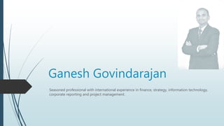 Ganesh Govindarajan
Seasoned professional with international experience in finance, strategy, information technology,
corporate reporting and project management.
 