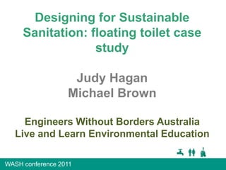 Designing for Sustainable Sanitation: floating toilet case study Judy Hagan Michael Brown Engineers Without Borders Australia Live and Learn Environmental Education 