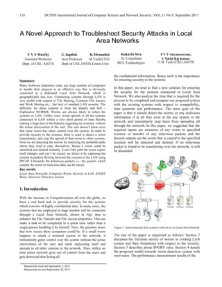 116 IJCSNS International Journal of Computer Science and Network Security, VOL.11 No.9, September 2011
A Novel Approach to Troubleshoot Security Attacks in Local
Area Networks
Y V S Murthy G Jagdish K.Mrunalini
Assistant Professor Asst Professor M.Tech(CST)
Dept. of CSE, ANITS Dept of CSE,ANITS Gitam Univ
Summary
Many Software Industries today use huge number of computers
to handle their projects in an effective way that is obviously
connected in a dedicated Local Area Network, which is
geographically less size. Connecting systems through LAN is
very useful with respect to File Sharing, Common File Access,
and Work Sharing etc.., but lack of standard LAN security. The
difficulty for these systems is from the Deadly and Self –
Explicative WORMS. Worms are always likely to infect the
systems in LAN. Unlike virus, worm spreads to all the systems
connected in LAN within a very short period of time thereby
making a huge loss to the Industry regarding its economy without
the actual intervention of the user. The user doesn’t know even
that some worm has taken control over the system. In order to
provide security to the systems, there is need to detect a worm
immediately, and stop the spread of that worm to other systems.
Now we are detecting the worms by analyzing the probable paths
where they tend to copy themselves. Hence a worm could be
identified and deleted instantly. Even if the path the worm copies
itself changes and can’t be traced, we detect it by capturing the
content in packets flowing between the systems in the LAN using
JPCAP. Ultimately the Infectious packets i.e., the packets which
contain the worm or malicious data can be traced.
Key words:
Local Area Networks, Computer Worm, Security in LAN, SNORT
Rules, Intrusion Detection System
1. Introduction
With the increase in Computerization all over the globe, its
been a real hard task to provide security for the systems
which consists of highly confidential data. In many cases, the
systems that are employed in huge number will be connected
through a Local Area Network, shown in Fig1 thus to
enhance the File Transfer and File Access properties. This can
make a task to be completed in a quick time rather than a
single person handling it by himself. Now, the question arises
that how secure these computers could be. If a small worm
happens to attack a terminal system in the network, it
immediately gains control over the system without the actual
intervention of the user and starts replicating itself and
spreads to all other systems in the network. Thus, within no
time entire network goes out of control from the users and
gets destroyed thus losing all
Manuscript received September 5, 2011
Manuscript revised September 20, 2011
Kakarla Siva P V V Satyanarayana,
Sr. Consultant V Nikhil Raj Kumar
HCL Technologies ¾ B. Tech (CSE) ANITS
the confidential information. Hence such is the importance
for ensuring security to the systems.
In this paper, we tend to find a new solution for ensuring
the security for the systems connected in Local Area
Network. We also analyze the time that is required for the
process to be completed and compare our proposed system
with the existing systems with respect to compatibility,
time quantum and performance. The main goal of the
paper is that it should detect the worms or any malicious
information if at all they exist in the any system in the
network and immediately stop them from spreading all
through the network. In this paper, we suggested that the
required inputs are existence of any worm in specified
location or transfer of any infectious packets and the
desired outputs are the worm that is copied to the specified
location will be detected and deleted. If an infectious
packet is found to be transferring over the network, it will
be discarded.
Figure 1: Interconnected four systems with server in Local Area Network
The rest of the paper is organized as follows: Section 2
discusses the literature survey of worms in existing LAN
system and their limitations with respect to the security.
Section 3 describes about SNORT rules. Section 4 details
the proposed model towards worm detection system with
snort rules. The performance measurement results of the
 