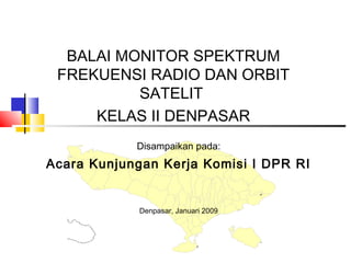 BALAI MONITOR SPEKTRUM
FREKUENSI RADIO DAN ORBIT
SATELIT
KELAS II DENPASAR
Disampaikan pada:
Acara Kunjungan Kerja Komisi I DPR RI
Denpasar, Januari 2009
 