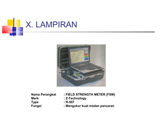 X. LAMPIRAN
Nama Perangkat : FIELD STRENGTH METER (FSM)
Merk : Z-Technology
Type : R-507
Fungsi : Mengukur kuat medan pancaran
 