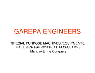 GAREPA ENGINEERS
SPECIAL PURPOSE MACHINES /EQUIPMENTS/
FIXTURES/ FABRICATED ITEMS/CLAMPS
Manufacturing Company
 