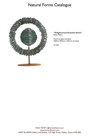 Natural Forms Catalogue
01621 927071 @hartandhamm.com
www.hartandhamm.com
HART & HAMM Gallery and Studios: 132 High Street, Maldon, Essex CM9 5BX
Enlightenment-Evolution Series
Peter Myers
Hand cut glass and slate
H64cm W52cm x D31cm (at base)
?1,750
 