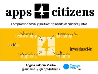 Compromiso social y político: tomando decisiones juntos
Ángela Paloma Martín
@anpamar / @apps4citizens
 