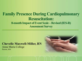 Family Presence During Cardiopulmonary
Resuscitation:
8-monthImpactofEventScale–Revised(IES-R)
AssessmentSurvey
Chevelle Maxwell-Miller, RN
Anna Maria College
Paxton, MA
 
