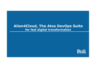 Alien4Cloud, The Atos DevOps Suite
for fast digital transformation
 