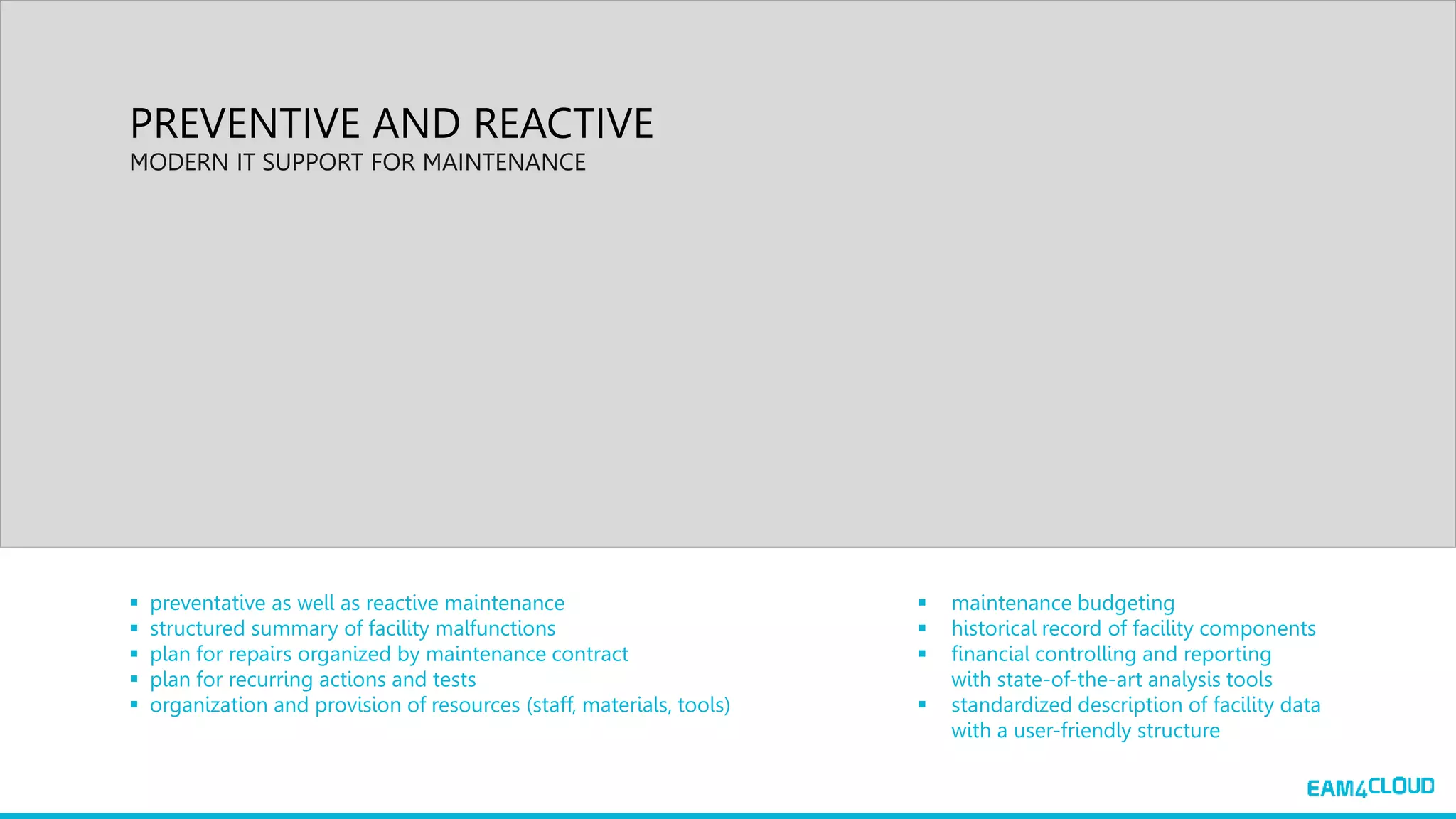  preventative as well as reactive maintenance
 structured summary of facility malfunctions
 plan for repairs organized by maintenance contract
 plan for recurring actions and tests
 organization and provision of resources (staff, materials, tools)
 maintenance budgeting
 historical record of facility components
 financial controlling and reporting
with state-of-the-art analysis tools
 standardized description of facility data
with a user-friendly structure
PREVENTIVE AND REACTIVE
MODERN IT SUPPORT FOR MAINTENANCE
 