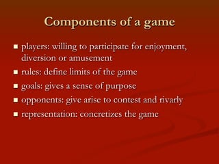 Components of a game
players: willing to participate for enjoyment,
diversion or amusement
n  rules: define limits of the...