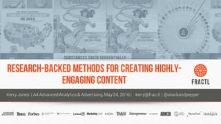 RESEARCH-BACKED METHODS FOR CREATING HIGHLY-
ENGAGING CONTENT
Kerry Jones | A4 Advanced Analytics & Advertising, May 24, 2016 | kerry@frac.tl | @snarkandpepper
 