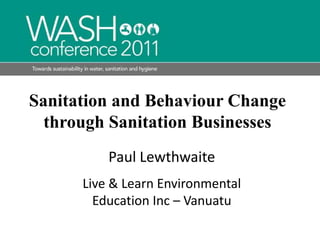 Sanitation and Behaviour Change through Sanitation Businesses Paul Lewthwaite Live & Learn Environmental Education Inc – Vanuatu 