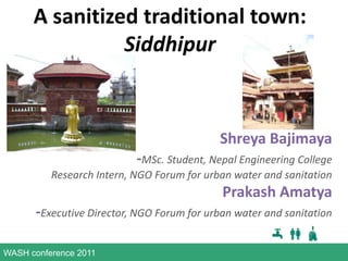 A sanitized traditional town: Siddhipur Shreya Bajimaya  -MSc. Student, Nepal Engineering College Research Intern, NGO Forum for urban water and sanitation PrakashAmatya -Executive Director, NGO Forum for urban water and sanitation 