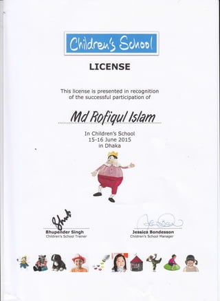 LICENSE
This license is presented in recognition
of the successful participation of
Adfrofrou/ls/an"""?"""r"""""
In Children's School
15-16 June 2015
in Dhaka
Children's School Trainer
.e&$t M rmc?GH
 
