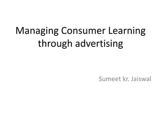 Managing Consumer Learning
through advertising
Sumeet kr. Jaiswal
 