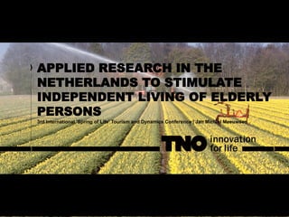 APPLIED RESEARCH IN THE
NETHERLANDS TO STIMULATE
INDEPENDENT LIVING OF ELDERLY
PERSONS
3rd International 'Spring of Life' Tourism and Dynamics Conference | Jan Michiel Meeuwsen
 
