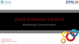 ZonG Enterprise Solutions
Redefining Communication
By Rana Taimur Nasir
ESS Project Executive
Enterprise Solutions and Strategy
ZonG
 