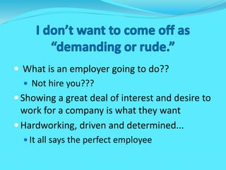  What is an employer going to do??
 Not hire you???
Showing a great deal of interest and desire to
work for a company is what they want
Hardworking, driven and determined...
 It all says the perfect employee
 