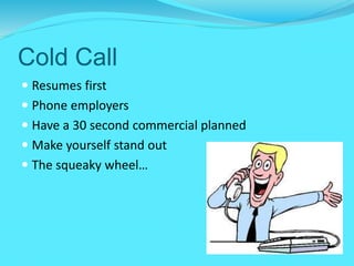 Cold Call
 Resumes first
 Phone employers
 Have a 30 second commercial planned
 Make yourself stand out
 The squeaky wheel…
 