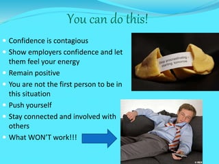 You can do this!
 Confidence is contagious
 Show employers confidence and let
them feel your energy
 Remain positive
 You are not the first person to be in
this situation
 Push yourself
 Stay connected and involved with
others
 What WON’T work!!!
 