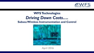WFSTechnologies
Driving Down Costs….
Subsea Wireless Instrumentation and Control
April 2016
 