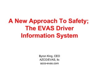 A New Approach To Safety;
The EVAS Driver
Information System
Byron King, CEO
AZCO/EVAS, llc
azco-evas.com
 