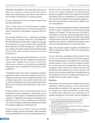 Life Science Compliance Update U.S. Edition Volume 2.11 | November 2016
Contents 19
Thankfully, that difference also means that your concern
about pre-taliation—and given SEC and Justice
Department enforcement actions lately, that concern is
well-founded—all boils down to a simple question.
Do your employment contracts impede people from
reporting misconduct?
That’s it. If the answer is “yes” then you have a problem
that needs to be fixed. And as we’ve seen in several recent
cases, if you don’t fix the problem, regulators will fix it
for you.
One example is BlueLinx Corp., a distributor of building
products based in Atlanta with about 1,700 employees.
The SEC fined BlueLinx $265,000 in August for language
in its employee severance contracts that violated the
spirit of Section 21F of the Exchange Act.93
That rule that
says nobody can impede someone from communicating
with the SEC about possible violations of federal
securities law.94
What contract language landed BlueLinx in such hot
water? According to the SEC complaint, the separation
clauses said: “Employee has not and in the future
will not use or disclose to any third party confidential
information, unless compelled by law and after notice
to BlueLinx.”
“Compelled” is the crucial word. An employee could not
approach the SEC (or any other regulator) on his or her
initiative to raise alarms about possible misconduct. You
could only speak after a court order allowed you to do
so, which by definition means that someone else had to
disclose the misconduct first and bring it to the court’s
attention.
By 2013, BlueLinx tried to circumvent Section 21F by
amending its contract language to confirm that, yes, an
employee could volunteer confidential information to
regulators “if applicable law requires that employees be
permitted to do so”—but any employee who takes that
route waives the right to collect any whistleblower reward
the employee might get for offering the tip.
Tying severance pay to silence clauses can impede
someone’s ability to report misconduct. Asking someone
to waive whistleblower rewards can impede that person’s
ability to report misconduct. People need money to
survive. If a company threatens to withhold money
because an employee wants to tell regulators of possible
misconduct, that’s an impediment. If a company offers
extra money so an employee will not speak to regulators—
that’s the same outcome, constructed in a different way.
It’s an impediment.
We have a related example from AB InBev, which paid $6
million in fines in September to settle Foreign Corrupt
Practices Act charges.95
In that case, part of AB InBev’s
misconduct was to forge a separation agreement with an
employee in its India subsidiary who had already begun
raising concerns to the SEC. The agreement called for the
employee not to disclose confidential information, under
threat of a $250,000 penalty he would need to pay.
Again, the company sought to impede a whistleblower’s
ability to disclose misconduct. That is the very definition
of pre-taliation.
In these instances, compliance officers need to take
a more nuts-and-bolts approach, reviewing company
policies and agreements to see whether they contain pre-
taliation clauses. It isn’t a matter of corporate culture;
it’s a matter of contract management. That means the
compliance officer needs clear authority to work with
the HR and legal department to review contracts, and
ideally, the enterprise should have a standard process
for employment contracts so individual managers can’t
introduce their own pre-taliation clauses.
Hotlines
Whistleblower hotlines are the indispensable tool for
compliance officers looking to root out misconduct,
and specifically retaliation. The question is how to put
real insight into “calls to the hotline” so that metric
is actually useful, rather than just something easy to
quantify and present to the board. Veteran compliance
93	 See U.S. Securities and Exchange Commission, Press Release,
Company Paying Penalty for Violating Key Whistleblower
Protection Rule (Aug 10, 2016) at https://www.sec.gov/news/
pressrelease/2016-157.html.
94	 See Section 21F of the Securities Exchange Act of 1934 (“Exchange Act”)
(15 U.S.C. § 78u-6) (“Rule 21F-6”).
95	 See U.S. Securities and Exchange Commission, Press Release, SEC
Charges Anheuser-Busch InBev With Violating FCPA and Whistleblower
Protection Laws (Sep 28 2016) at https://www.sec.gov/news/
pressrelease/2016-196.html.
 