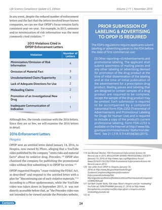 Life Science Compliance Update U.S. Edition Volume 2.11 | November 2016
Contents 24
In any event, despite the reduced number of enforcement
letters and the fact that the letters involved lesser known
companies, we can see that OPDP’s focus remains fairly
consistent year-on-year. For example, in 2015, omission
and/or minimization of risk information was the most
commonly cited violation.119
119	See Michael Mezher, FDA Promotional Enforcement Actions Hit
Record Low in 2015, REGULATORY AFFAIRS PROFESSIONALS SOCIETY
(January 19, 2016) at http://www.raps.org/Regulatory-Focus/
News/2016/01/19/23927/FDA-Promotional-Enforcement-Actions-Hit-
Record-Low-in-2015/
120	 See Letter from OPDP to Hospira, (January 14,
2016) at http://www.fda.gov/downloads/Drugs/
GuidanceComplianceRegulatoryInformation/
EnforcementActivitiesbyFDA/
WarningLettersandNoticeofViolationLetterstoPharmaceuticalCompanies/
UCM482464.pdf
121	See Beth Snyder Bulik, FDA slaps Pfizer’s Hospira unit for ‘misleading’
YouTube ad, FIERCEPHARMA (January 21, 2016) at http://www.
fiercepharma.com/pharma/fda-slaps-pfizer-s-hospira-unit-for-
misleading-youtube-ad.
122	Id.
Violation
Number of
Letters
Minimization/Omission of Risk
Information
4
Omission of Material Fact 3
Unsubstantiated Claim/Superiority 3
Lack of Adequate Directions for Use 2
Misleading Claims 2
Promotion of an Investigational New
Drug
1
Inadequate Communication of
Indication
1
2015 Violations Cited in
OPDP Enforcement Letters
Although few, the trends continue with the 2016 letters.
Since they are so few, we will examine the 2016 letters
in detail.
2016 Enforcement Letters
Hospira
OPDP sent an untitled letter dated January 14, 2016, to
Hospira, now owned by Pfizer, alleging that a YouTube
video published by the company “omits risks and material
facts” about its sedative drug, Precedex.120
OPDP also
chastised the company for publishing the promotional
video without first submitting it to OPDP for review.121
OPDP requested Hospira “cease violating the FD&C Act,
as described” and respond to the untitled letter with a
plan for “discontinuing use of such violative materials.”122
According to a Pfizer spokeswoman, while the YouTube
video was taken down in September 2015, it was not
directly accessible before that, as “the Precedex video was
not intended to be viewed outside the Precedex website,
The FDA’s regulations require applicants submit
labeling or advertising pieces to the FDA before
the date of first commercial use:
(3) Other reporting—(i) Advertisements and
promotional labeling. The applicant shall
submit specimens of mailing pieces and
any other labeling or advertising devised
for promotion of the drug product at the
time of initial dissemination of the labeling
and at the time of initial publication of
the advertisement for a prescription drug
product. Mailing pieces and labeling that
are designed to contain samples of a drug
product are required to be complete,
except the sample of the drug product may
be omitted. Each submission is required
to be accompanied by a completed
transmittal Form FDA–2253 (Transmittal of
Advertisements and Promotional Labeling
for Drugs for Human Use) and is required
to include a copy of the product’s current
professional labeling. Form FDA–2253 is
available on the Internet at http:// www.fda.
gov/opacom/morechoices/ fdaforms/cder.
html. See 21 C.F.R. § 314.81(b)(3)(i) (2015).
PRIOR SUBMISSION OF
LABELING & ADVERTISING
TO OPDP IS REQUIRED
 