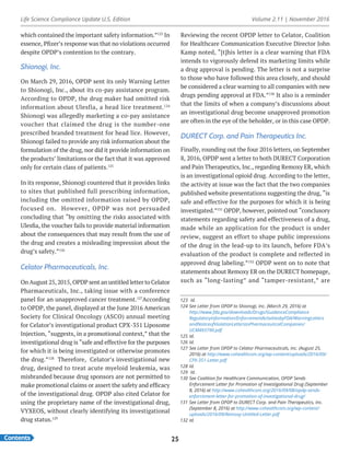 Life Science Compliance Update U.S. Edition Volume 2.11 | November 2016
Contents 25
which contained the important safety information.”123
In
essence, Pfizer’s response was that no violations occurred
despite OPDP’s contention to the contrary.
Shionogi, Inc.
On March 29, 2016, OPDP sent its only Warning Letter
to Shionogi, Inc., about its co-pay assistance program.
According to OPDP, the drug maker had omitted risk
information about Ulesfia, a head lice treatment.124
Shionogi was allegedly marketing a co-pay assistance
voucher that claimed the drug is the number-one
prescribed branded treatment for head lice. However,
Shionogi failed to provide any risk information about the
formulation of the drug, nor did it provide information on
the products’ limitations or the fact that it was approved
only for certain class of patients.125
In its response, Shionogi countered that it provides links
to sites that published full prescribing information,
including the omitted information raised by OPDP,
focused on. However, OPDP was not persuaded
concluding that “by omitting the risks associated with
Ulesfia, the voucher fails to provide material information
about the consequences that may result from the use of
the drug and creates a misleading impression about the
drug’s safety.”126
Celator Pharmaceuticals, Inc.
On August 25, 2015, OPDP sent an untitled letter toCelator
Pharmaceuticals, Inc., taking issue with a conference
panel for an unapproved cancer treatment.127
According
to OPDP, the panel, displayed at the June 2016 American
Society for Clinical Oncology (ASCO) annual meeting
for Celator’s investigational product CPX-351 Liposome
Injection, “suggests, in a promotional context,” that the
investigational drug is “safe and effective for the purposes
for which it is being investigated or otherwise promotes
the drug.”128
Therefore, Celator’s investigational new
drug, designed to treat acute myeloid leukemia, was
misbranded because drug sponsors are not permitted to
make promotional claims or assert the safety and efficacy
of the investigational drug. OPDP also cited Celator for
using the proprietary name of the investigational drug,
VYXEOS, without clearly identifying its investigational
drug status.129
Reviewing the recent OPDP letter to Celator, Coalition
for Healthcare Communication Executive Director John
Kamp noted, “[t]his letter is a clear warning that FDA
intends to vigorously defend its marketing limits while
a drug approval is pending. The letter is not a surprise
to those who have followed this area closely, and should
be considered a clear warning to all companies with new
drugs pending approval at FDA.”130
It also is a reminder
that the limits of when a company’s discussions about
an investigational drug become unapproved promotion
are often in the eye of the beholder, or in this case OPDP.
DURECT Corp. and Pain Therapeutics Inc.
Finally, rounding out the four 2016 letters, on September
8, 2016, OPDP sent a letter to both DURECT Corporation
and Pain Therapeutics, Inc., regarding Remoxy ER, which
is an investigational opioid drug. According to the letter,
the activity at issue was the fact that the two companies
published website presentations suggesting the drug, “is
safe and effective for the purposes for which it is being
investigated.”131
OPDP, however, pointed out “conclusory
statements regarding safety and effectiveness of a drug,
made while an application for the product is under
review, suggest an effort to shape public impressions
of the drug in the lead-up to its launch, before FDA’s
evaluation of the product is complete and reflected in
approved drug labeling.”132
OPDP went on to note that
statements about Remoxy ER on the DURECT homepage,
such as “long-lasting” and “tamper-resistant,” are
123	 Id.
124	See Letter from OPDP to Shionogi, Inc. (March 29, 2016) at
http://www.fda.gov/downloads/Drugs/GuidanceCompliance
RegulatoryInformation/EnforcementActivitiesbyFDA/WarningLetters
andNoticeofViolationLetterstoPharmaceuticalCompanies/
UCM493790.pdf
125	Id.
126	Id.
127	See Letter from OPDP to Celator Pharmaceuticals, Inc. (August 25,
2016) at http://www.cohealthcom.org/wp-content/uploads/2016/09/
CPX-351-Letter.pdf
128	Id.
129	 Id.
130	See Coalition for Healthcare Communication, OPDP Sends
Enforcement Letter for Promotion of Investigational Drug (September
8, 2016) at http://www.cohealthcom.org/2016/09/08/opdp-sends-
enforcement-letter-for-promotion-of-investigational-drug/
131	See Letter from OPDP to DURECT Corp. and Pain Therapeutics, Inc.
(September 8, 2016) at http://www.cohealthcom.org/wp-content/
uploads/2016/09/Remoxy-Untitled-Letter.pdf
132	Id.
 