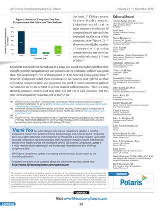 Life Science Compliance Update U.S. Edition Volume 2.11 | November 2016
Contents
CONTACT
Visit www.lifescicompliance.com
28
Editorial Board
Terry Chang, MD, JD
Associate General Counsel and Director
Legal & Medical Affairs
AdvaMed
Ian Clark
Director Corporate Training
BioMarin	
David Davidovic
President Path Forward
Former VP and Global Head Commercial Services
Roche and Genentech
Marc Eigner
Senior Partner
Polaris
Nicodemo (Nico) Fiorentino, JD
Senior Advisor, Research & Compliance
G&M Health, LLC
Abraham Gitterman, JD
FDA/Healthcare Associate
Arnold and Porter
Toby Ann Holetz
Compliance Officer
Biogen
Maureen J. Lloyd
Director, Life Sciences Governance,
Risk Management, and Compliance
PwC
John Kamp, JD, PhD
Executive Director
Coalition for Healthcare Communications
Meryl Katz, JD
ACA Auditor
Independence Blue Cross
Kari K. Loeser, JD
Senior Director & Senior Compliance Counsel
Jazz Pharmaceuticals
Chad A. Morin
Director Compliance
ARIAD Pharmaceuticals
John A. Murphy, JD
Assistant General Counsel
PhRMA
John Patrick Oroho, JD
Partner
Porzio
Kristin Rand, JD, MA
Vice President and Compliance Officer
Seattle Genetics, Inc.
Marc J. Scheineson, Esq.
Partner, Life Sciences
Alston & Bird LLP
Paul Silver
Managing Director & Practice Leader
Huron Life Sciences
David Vulcano, LCSW, MBA, CIP, RAC
AVP & Responsible Executive for Clinical Research
Hospital Corporation of America
Bert Weinstein, JD
Vice President, Ethics & Compliance,
Purdue Pharma LP
Thank You for subscribing to Life Science Compliance Update, a monthly
compliance resource for pharmaceutical, biotechnology, and medical device companies.
Each issue offers attorneys and compliance professionals a one stop shop for up-to-date,
accurate compliance news and analysis. With input from industry experts and featured
articles from leaders across the healthcare sphere, Life Science Compliance Update is
a must-read for those operating in the increasingly important and ever-evolving
compliance field.
Life Science Compliance Update is accepting submissions for future issues of the
monthly publication.
To submit an article or for question about the submission process, please visit:
http://www.lifescicompliance.com/submissions
SponsorAll materials in Life Science Compliance Update are for general information purposes and are not intended to be
and should not be taken as legal advice. A person’s inclusion on the Editorial Board for Life Science Compliance
does not necessarily indicate their endorsement of articles herein. Similarly, quotes included and opinions
expressed by attorneys in the articles do not necessarily reflect the views of their firms or their clients or their employers, and
shouldnotbetakenaslegaladvice.Noattorney-clientrelationshipshallbecreatedthroughthepurchaseofLifeScienceCompli-
anceUpdateortheuseofpolicymed.com.Ifyouhaveparticularquestionsaboutalegalorcompliance issue, you should seek
professional legal advice.
147	 See John Carroll, Say what? Compassionate use program? What compassionate use program?,
ENDPOINTS NEWS (Oct 12, 2016) at http://endpts.com/say-what-compassionate-use-program-what-
compassionate-use-program
148	 See Brenda Huneycutt, Nina Mermelstein, and Gillian Woollett, Current State of Transparency of
Manufacturer’s Compassionate Use Policies, Avalere Health (Oct. 2016) at http://go.avalere.com/
acton/attachment
149	Id.
150	 See John Carroll, The compassionate use poll: A lopsided vote favors posting policies, with plenty
of fretting, ENDPOINTS NEWS (Oct 13, 2016) at http://endpts.com/the-compassionate-use-poll-a-
lopsided-vote-favors-posting-policies-with-plenty-of-fretting/.
the topic.147
Citing a recent
Avalere Health report,
Endpoints noted that in
large measure disclosure of
compassionate use policies
depended on the size of the
company (see Figure 2).148
However overall, the number
of companies disclosing
compassionate use policies
was relatively small (19 out
of 100).149
Endpoints followed this thread and in a snap poll asked its readers whether they
thought posting compassionate use policies on the company website was good
idea. Not surprisingly, 70% of those polled (n=149) believed it was a good idea.150
However, Endpoints noted there continues to be concern, and rightful so, that
expanding compassionate use programs too quickly could undermine patient
recruitment for trials needed to secure market authorizations. This is a long
standing industry concern and only time will tell if it is well-founded. But for,
now the transparency wave has yet to fully crest.
Figure 2: Percent of Companies That Post
Compassionate Use Policies on Their Websites
 