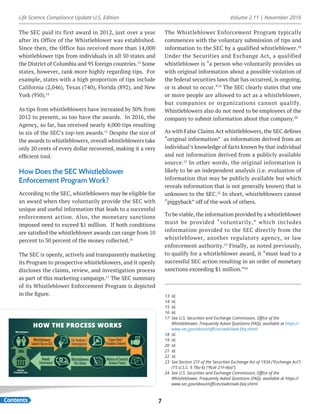 Life Science Compliance Update U.S. Edition Volume 2.11 | November 2016
Contents 7
The SEC paid its first award in 2012, just over a year
after its Office of the Whistleblower was established.
Since then, the Office has received more than 14,000
whistleblower tips from individuals in all 50 states and
the District of Columbia and 95 foreign countries.13
Some
states, however, rank more highly regarding tips. For
example, states with a high proportion of tips include
California (2,046), Texas (740), Florida (892), and New
York (950).14
As tips from whistleblowers have increased by 30% from
2012 to present, so too have the awards. In 2016, the
Agency, so far, has received nearly 4,000 tips resulting
in six of the SEC’s top-ten awards.15
Despite the size of
the awards to whistleblowers, overall whistleblowers take
only 20 cents of every dollar recovered, making it a very
efficient tool.
How Does the SEC Whistleblower
Enforcement Program Work?
According to the SEC, whistleblowers may be eligible for
an award when they voluntarily provide the SEC with
unique and useful information that leads to a successful
enforcement action. Also, the monetary sanctions
imposed need to exceed $1 million. If both conditions
are satisfied the whistleblower awards can range from 10
percent to 30 percent of the money collected.16
The SEC is openly, actively and transparently marketing
its Program to prospective whistleblowers, and it openly
discloses the claims, review, and investigation process
as part of this marketing campaign.17
The SEC summary
of its Whistleblower Enforcement Program is depicted
in the figure.
The Whistleblower Enforcement Program typically
commences with the voluntary submission of tips and
information to the SEC by a qualified whistleblower.18
Under the Securities and Exchange Act, a qualified
whistleblower is “a person who voluntarily provides us
with original information about a possible violation of
the federal securities laws that has occurred, is ongoing,
or is about to occur.”19
The SEC clearly states that one
or more people are allowed to act as a whistleblower,
but companies or organizations cannot qualify.
Whistleblowers also do not need to be employees of the
company to submit information about that company.20
As with False Claims Act whistleblowers, the SEC defines
“original information” as information derived from an
individual’s knowledge of facts known by that individual
and not information derived from a publicly available
source.21
In other words, the original information is
likely to be an independent analysis (i.e. evaluation of
information that may be publicly available but which
reveals information that is not generally known) that is
unknown to the SEC.22
In short, whistleblowers cannot
“piggyback” off of the work of others.
To be viable, the information provided by a whistleblower
must be provided “voluntarily,” which includes
information provided to the SEC directly from the
whistleblower, another regulatory agency, or law
enforcement authority.23
Finally, as noted previously,
to qualify for a whistleblower award, it “must lead to a
successful SEC action resulting in an order of monetary
sanctions exceeding $1 million.”24
13	Id.
14	Id.
15	Id.
16	Id.
17	 See U.S. Securities and Exchange Commission, Office of the
Whistleblower, Frequently Asked Questions (FAQ), available at https://
www.sec.gov/about/offices/owb/owb-faq.shtml
18	Id.
19	Id.
20	Id.
21	Id.
22	Id.
23	 See Section 21F of the Securities Exchange Act of 1934 (“Exchange Act”)
(15 U.S.C. § 78u-6) (“Rule 21F-4(a)”).
24	 See U.S. Securities and Exchange Commission, Office of the
Whistleblower, Frequently Asked Questions (FAQ), available at https://
www.sec.gov/about/offices/owb/owb-faq.shtml
 