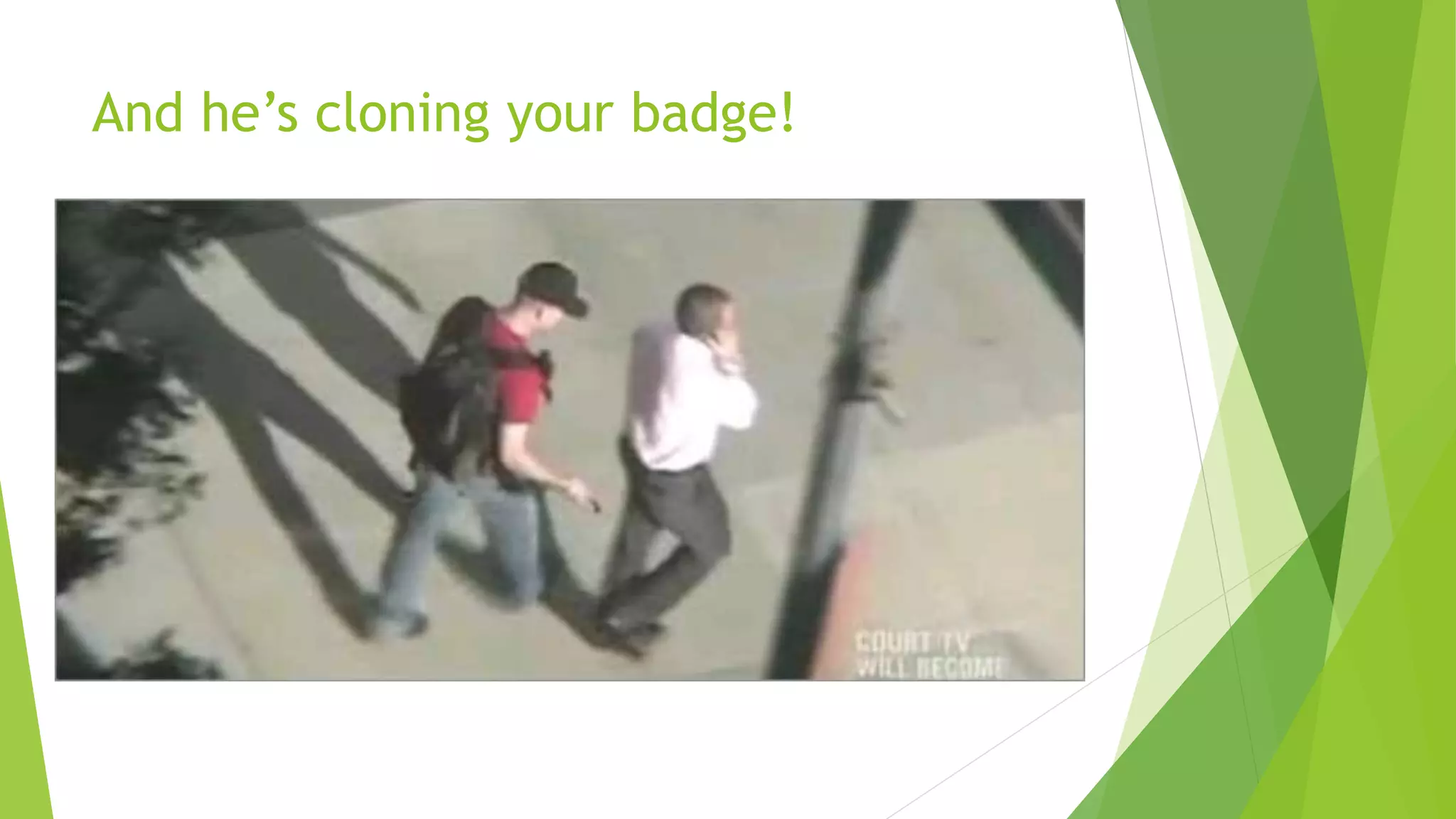 And he’s cloning your badge!
 