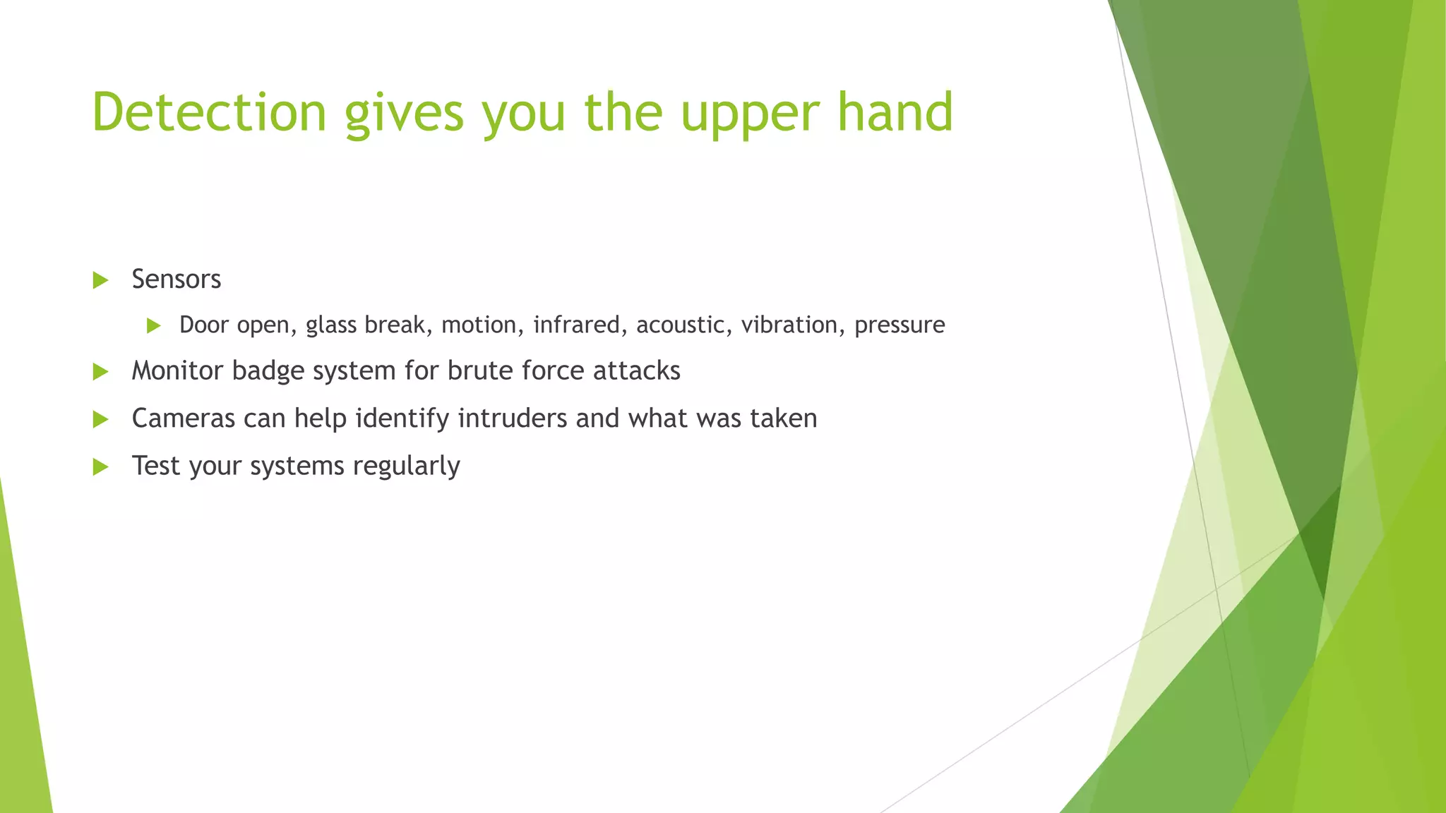 Detection gives you the upper hand
 Sensors
 Door open, glass break, motion, infrared, acoustic, vibration, pressure
 Monitor badge system for brute force attacks
 Cameras can help identify intruders and what was taken
 Test your systems regularly
 