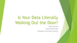 Is Your Data Literally
Walking Out the Door?
Mike Saunders
@hardwaterhacker
Hardwater Information Security
 