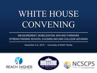 WHITE HOUSE
CONVENING
November 2-4, 2015 • University of North Florida
MEASUREMENT, MOBILIZATION, MOVING FORWARD
STRENGTHENING SCHOOL COUNSELING AND COLLEGE ADVISING
 