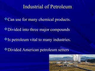 Industrial of PetroleumIndustrial of Petroleum
Can use for many chemical products.
Divided into three major compounds
IIs petroleum vital to many industries.
DDivided American petroleum setters
 