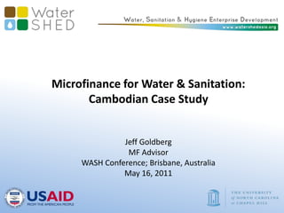 Microfinance for Water & Sanitation:  Cambodian Case Study  Jeff Goldberg MF Advisor WASH Conference; Brisbane, Australia May 16, 2011 