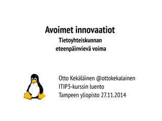Avoimet innovaatiot 
Tietoyhteiskunnan 
eteenpäinvievä voima 
Otto Kekäläinen @ottokekalainen 
ITIP3-kurssin luento 
Tampeen yliopisto 27.11.2014 
 