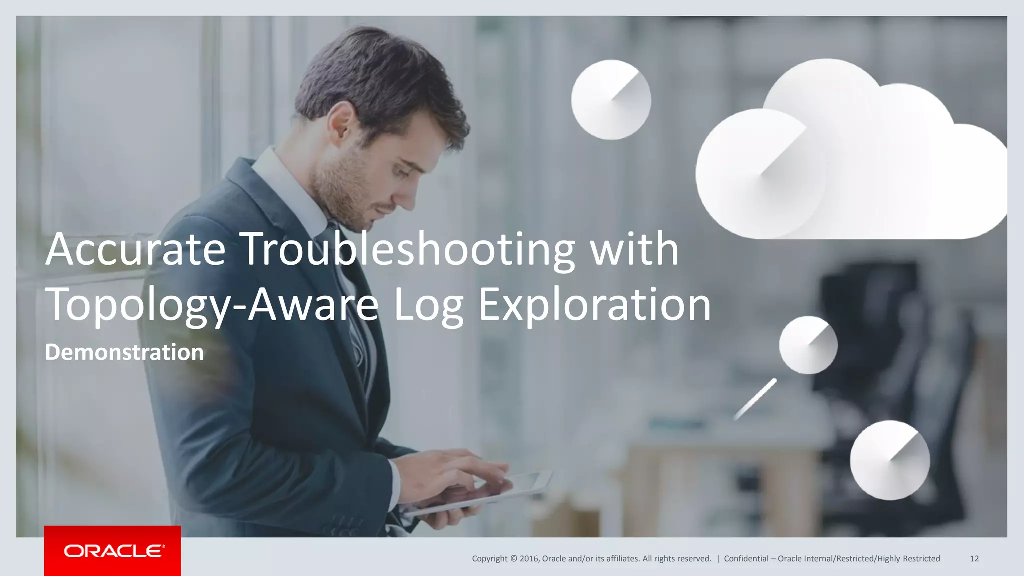 Copyright © 2016, Oracle and/or its affiliates. All rights reserved. |
Accurate Troubleshooting with
Topology-Aware Log Exploration
Demonstration
Confidential – Oracle Internal/Restricted/Highly Restricted 12
 
