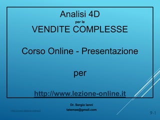 Analisi 4D
per le
VENDITE COMPLESSE
Corso Online - Presentazione
per
http://www.lezione-online.it
Dr. Sergio Ianni
tatemae@gmail.comhttp://www.lezione-online.it
9-1
 