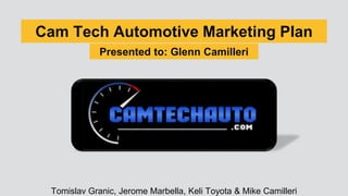 Cam Tech Automotive Marketing Plan
Tomislav Granic, Jerome Marbella, Keli Toyota & Mike Camilleri
Presented to: Glenn Camilleri
 