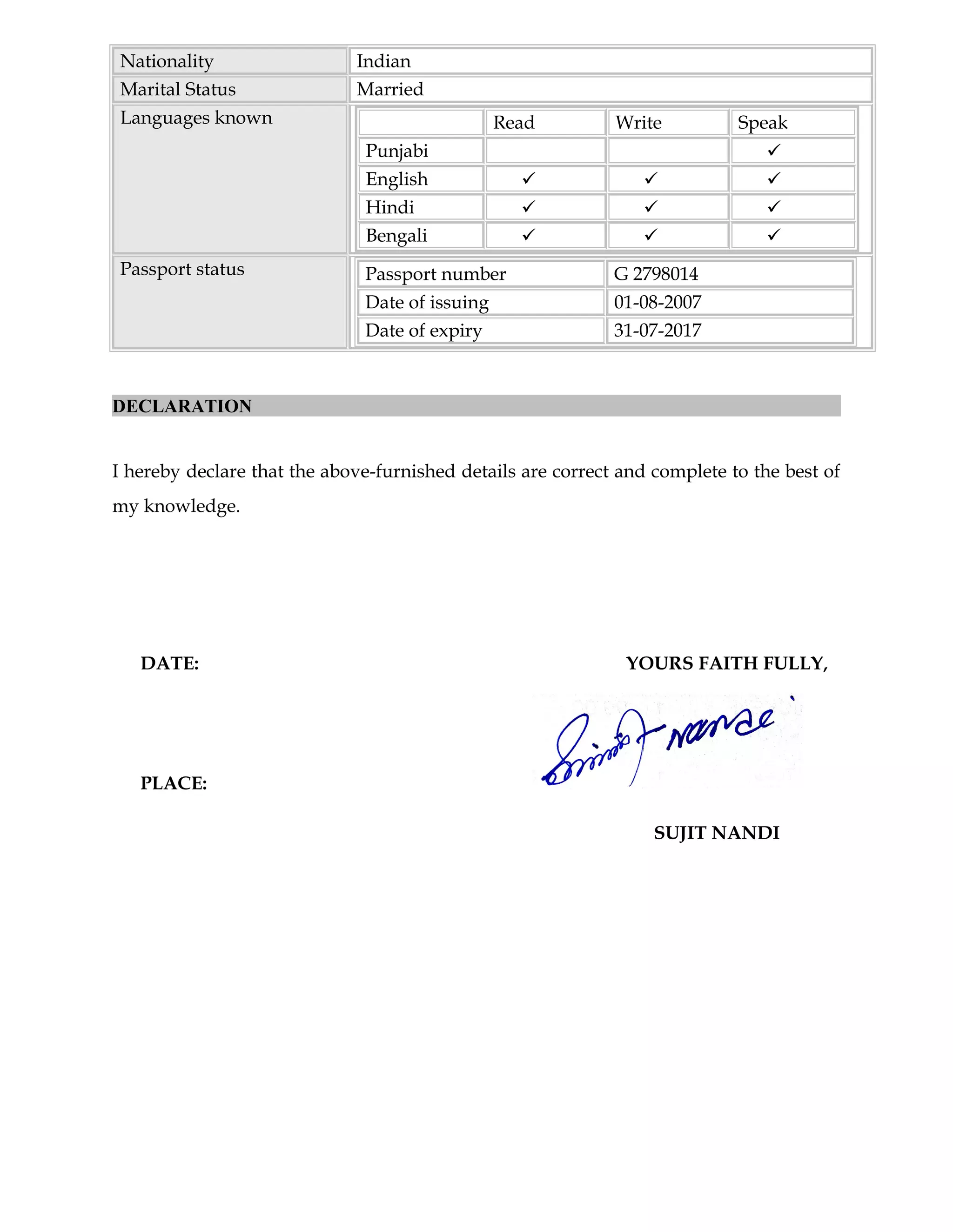 Nationality Indian
Marital Status Married
Languages known Read Write Speak
Punjabi 
English   
Hindi   
Bengali   
Passport status Passport number G 2798014
Date of issuing 01-08-2007
Date of expiry 31-07-2017
DECLARATION
I hereby declare that the above-furnished details are correct and complete to the best of
my knowledge.
DATE: YOURS FAITH FULLY,
PLACE:
SUJIT NANDI
 