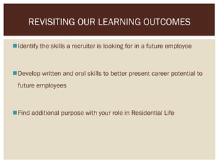 Identify the skills a recruiter is looking for in a future employee
Develop written and oral skills to better present career potential to
future employees
Find additional purpose with your role in Residential Life
REVISITING OUR LEARNING OUTCOMES
 