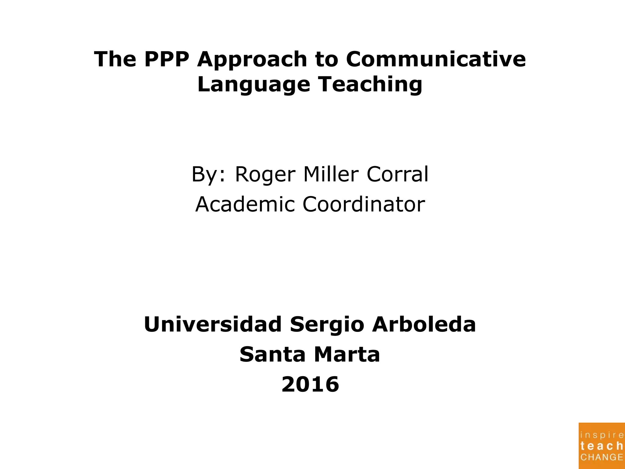 The PPP Approach to Communicative
Language Teaching
By: Roger Miller Corral
Academic Coordinator
Universidad Sergio Arboleda
Santa Marta
2016
 