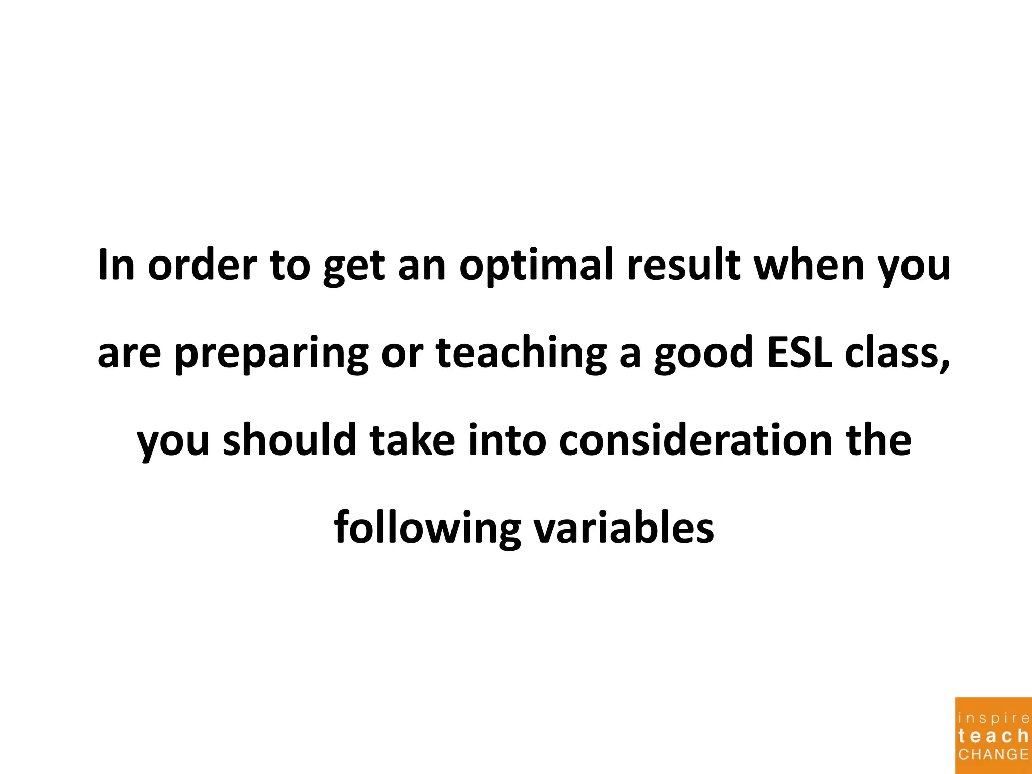 In order to get an optimal result when you
are preparing or teaching a good ESL class,
you should take into consideration the
following variables
 